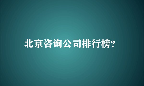 北京咨询公司排行榜？