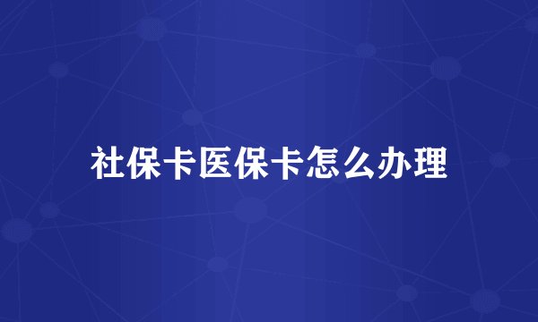 社保卡医保卡怎么办理