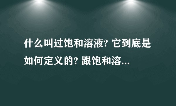 什么叫过饱和溶液? 它到底是如何定义的? 跟饱和溶液区别到底在哪?