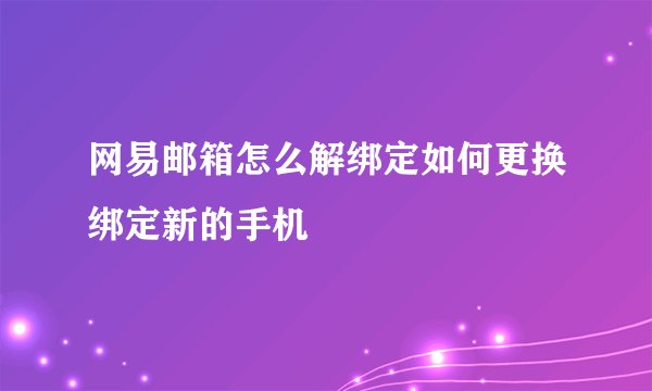 网易邮箱怎么解绑定如何更换绑定新的手机