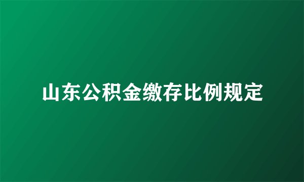 山东公积金缴存比例规定