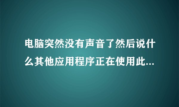 电脑突然没有声音了然后说什么其他应用程序正在使用此设备是什么鬼啊