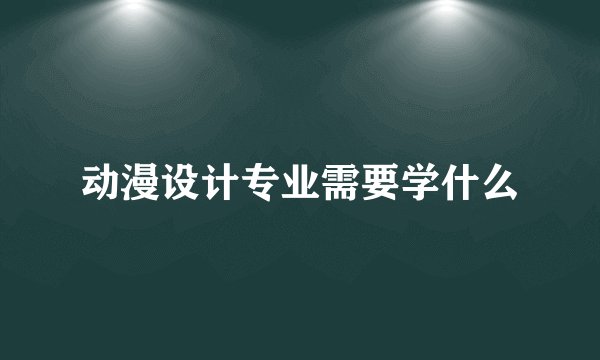 动漫设计专业需要学什么