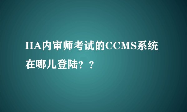 IIA内审师考试的CCMS系统在哪儿登陆？？