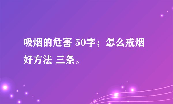 吸烟的危害 50字；怎么戒烟好方法 三条。