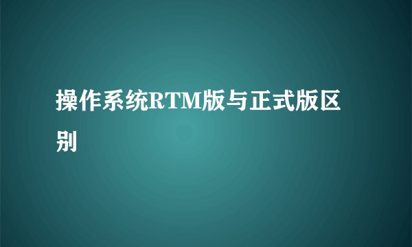 操作系统RTM版与正式版区别