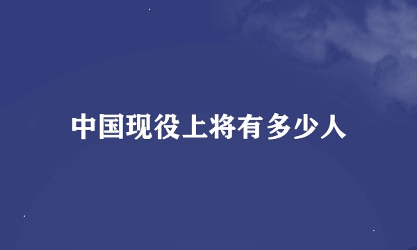 中国现役上将有多少人