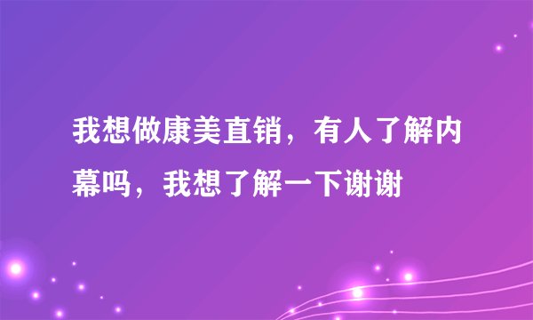 我想做康美直销，有人了解内幕吗，我想了解一下谢谢
