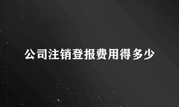 公司注销登报费用得多少