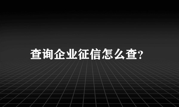 查询企业征信怎么查？