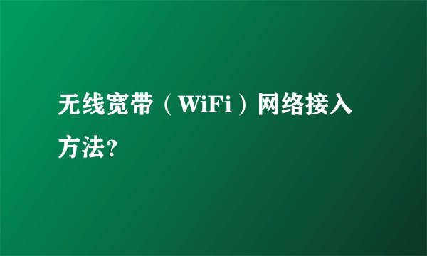 无线宽带（WiFi）网络接入方法？