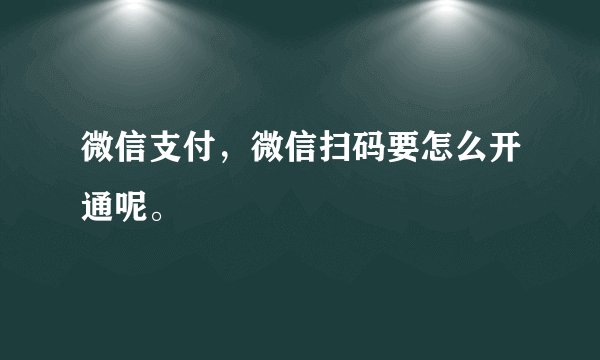 微信支付，微信扫码要怎么开通呢。