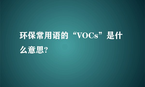 环保常用语的“VOCs”是什么意思?