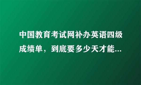 中国教育考试网补办英语四级成绩单，到底要多少天才能寄到我手上？