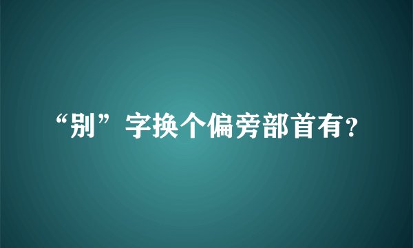 “别”字换个偏旁部首有？