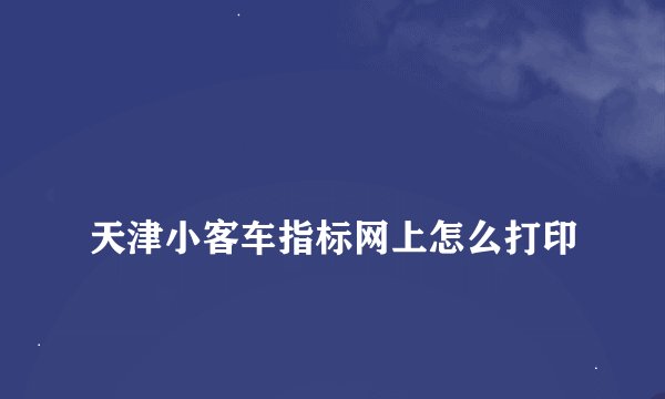 
天津小客车指标网上怎么打印


