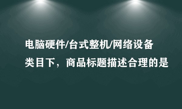 电脑硬件/台式整机/网络设备类目下，商品标题描述合理的是