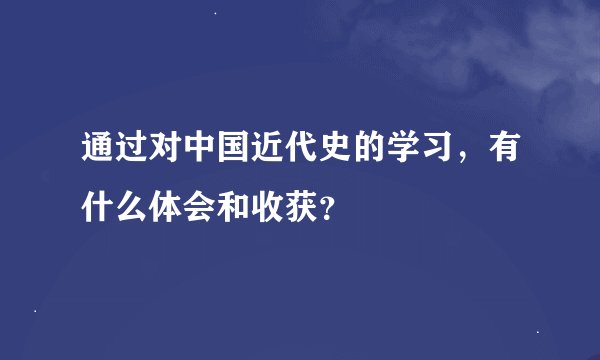 通过对中国近代史的学习，有什么体会和收获？