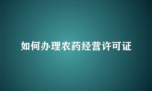如何办理农药经营许可证