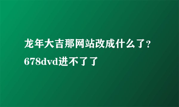 龙年大吉那网站改成什么了？678dvd进不了了