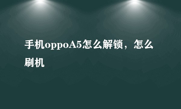 手机oppoA5怎么解锁，怎么刷机
