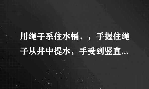 用绳子系住水桶，，手握住绳子从井中提水，手受到竖直向下的拉力，此拉力的施力物体是 （   ）    A．地