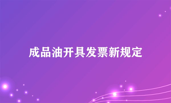 成品油开具发票新规定