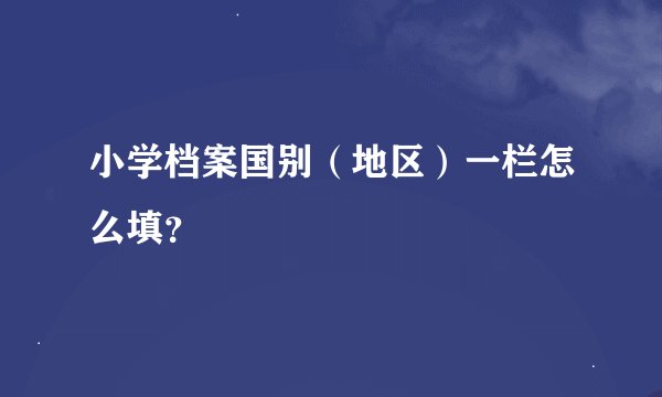 小学档案国别（地区）一栏怎么填？
