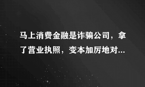 马上消费金融是诈骗公司，拿了营业执照，变本加厉地对消费者实行疯狂，野蛮，掠夺，大诈骗。