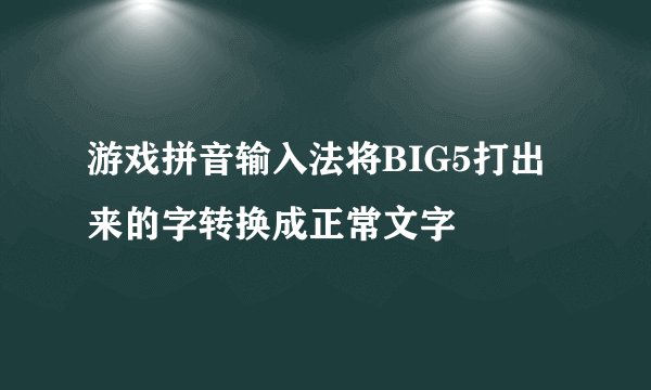 游戏拼音输入法将BIG5打出来的字转换成正常文字