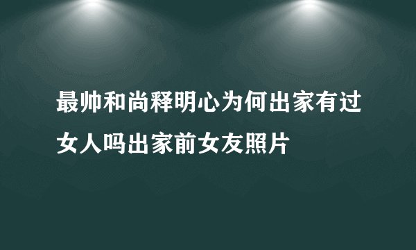 最帅和尚释明心为何出家有过女人吗出家前女友照片