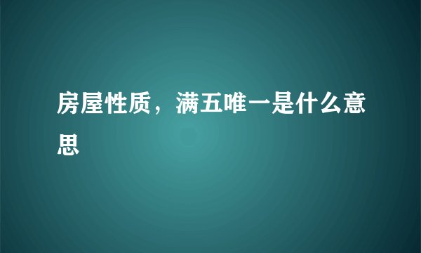 房屋性质，满五唯一是什么意思