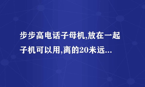 步步高电话子母机,放在一起子机可以用,离的20米远就不能用了是怎么回事？
