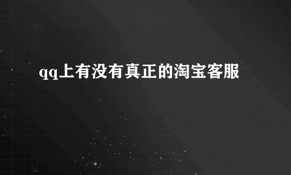 qq上有没有真正的淘宝客服