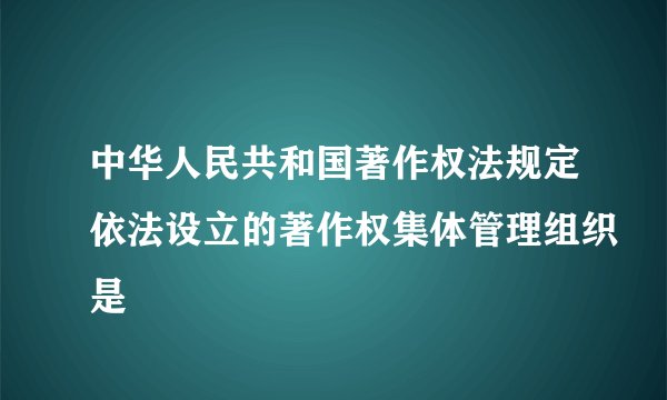 中华人民共和国著作权法规定依法设立的著作权集体管理组织是