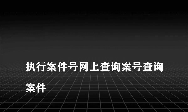 
执行案件号网上查询案号查询案件

