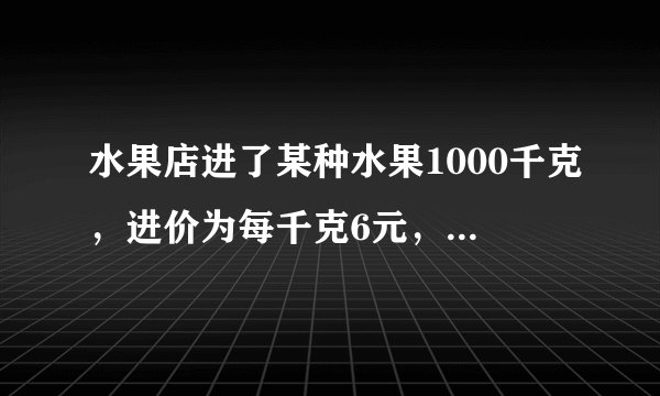 水果店进了某种水果1000千克，进价为每千克6元，售价为每千克10元，销售一半以后，为了尽快销完，准备降