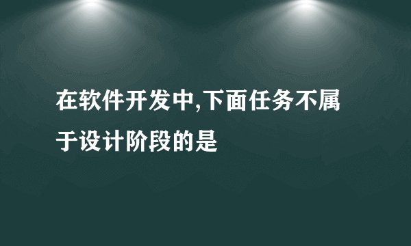 在软件开发中,下面任务不属于设计阶段的是