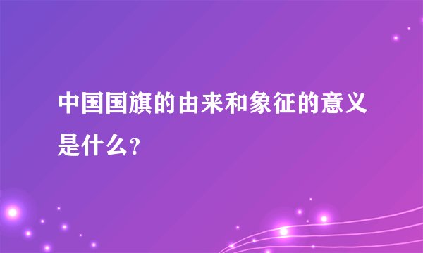 中国国旗的由来和象征的意义是什么？