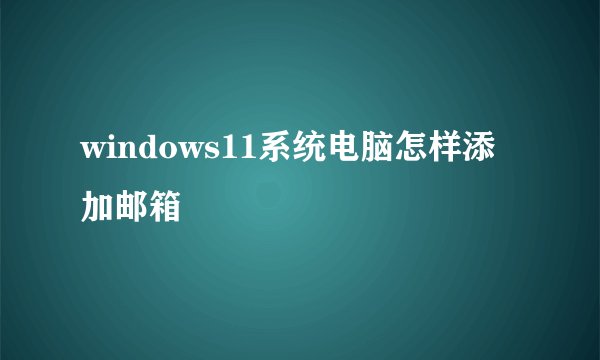 windows11系统电脑怎样添加邮箱