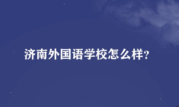 济南外国语学校怎么样？
