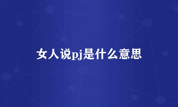 女人说pj是什么意思