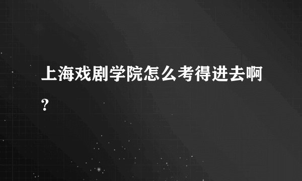 上海戏剧学院怎么考得进去啊？