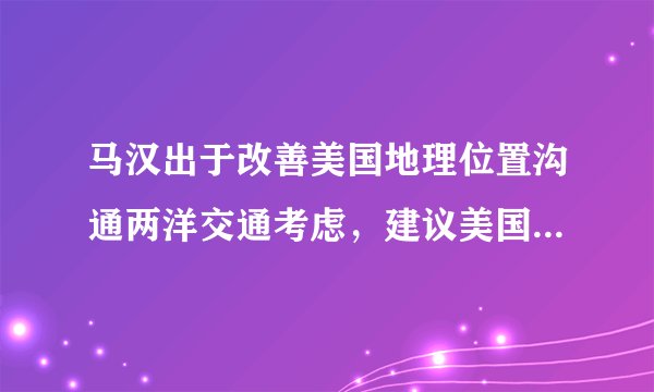 马汉出于改善美国地理位置沟通两洋交通考虑，建议美国政府开挖什么运河