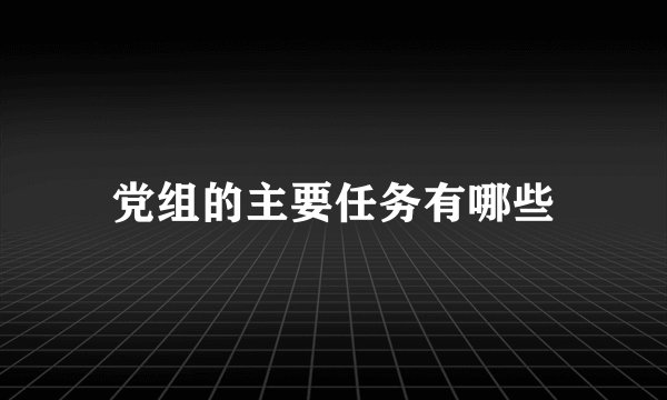 党组的主要任务有哪些