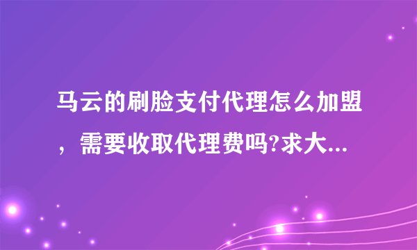 马云的刷脸支付代理怎么加盟，需要收取代理费吗?求大神解答！