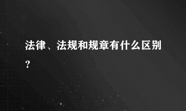 法律、法规和规章有什么区别？