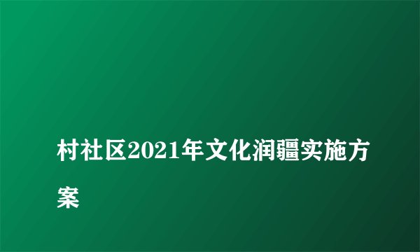 
村社区2021年文化润疆实施方案

