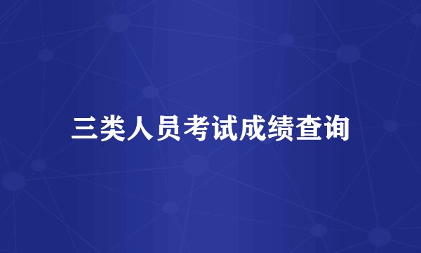 三类人员考试成绩查询