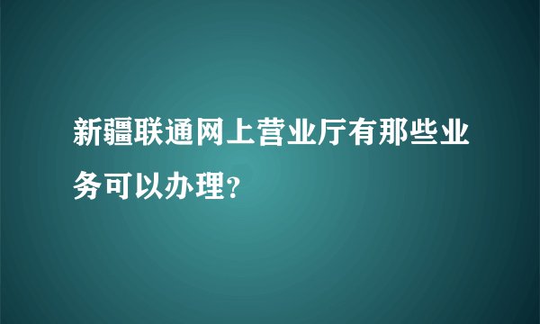 新疆联通网上营业厅有那些业务可以办理？